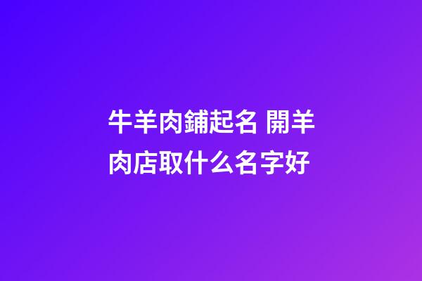 牛羊肉鋪起名 開羊肉店取什么名字好-第1張-店鋪起名-玄機派